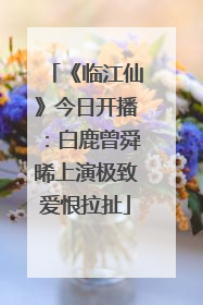 《临江仙》今日开播：白鹿曾舜晞上演极致爱恨拉扯