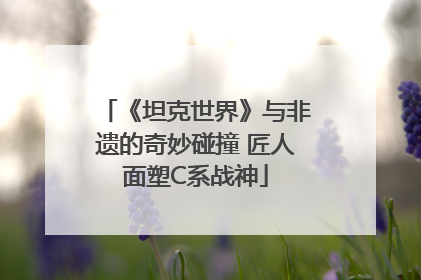 《坦克世界》与非遗的奇妙碰撞 匠人面塑C系战神