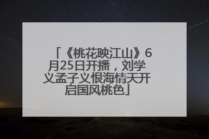 《桃花映江山》6月25日开播，刘学义孟子义恨海情天开启国风桃色