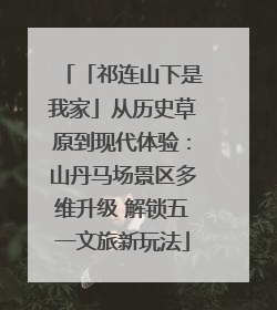 「祁连山下是我家」从历史草原到现代体验：山丹马场景区多维升级 解锁五一文旅新玩法