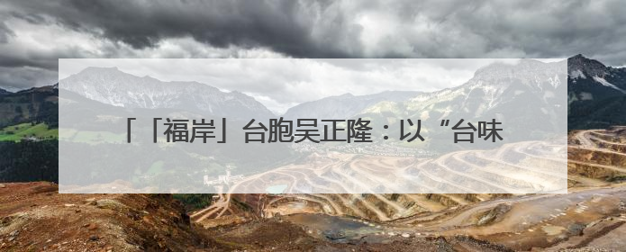 「福岸」台胞吴正隆：以“台味”匠心 深耕福建乡村振兴沃土