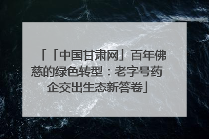 「中国甘肃网」百年佛慈的绿色转型：老字号药企交出生态新答卷