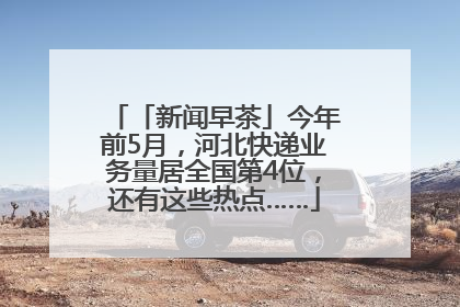 「新闻早茶」今年前5月，河北快递业务量居全国第4位，还有这些热点……