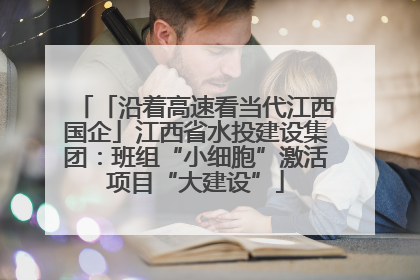 「沿着高速看当代江西国企」江西省水投建设集团：班组“小细胞”激活项目“大建设”