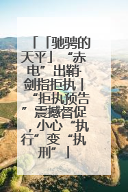 「驰骋的天平」“赤电”出鞘·剑指拒执︱“拒执预告”震撼督促，小心“执行”变“执刑”