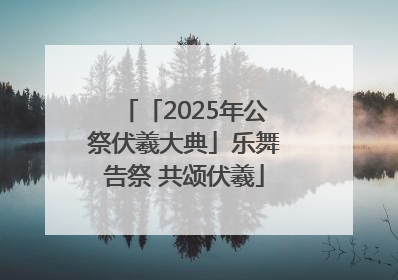 「2025年公祭伏羲大典」乐舞告祭 共颂伏羲