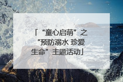 “童心启萌”之“预防溺水 珍爱生命”主题活动