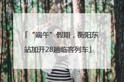 “端午”假期，衡阳东站加开28趟临客列车