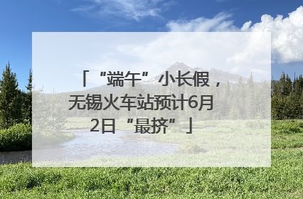 “端午”小长假，无锡火车站预计6月2日“最挤”