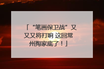 “笔画保卫战”又又又将打响 这回常州掏家底了！