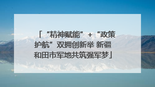 “精神赋能”+“政策护航”双拥创新举 新疆和田市军地共筑强军梦