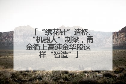 “绣花针”造桥、“机器人”制梁，甬金衢上高速金华段这样“智造”