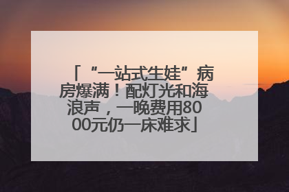 “一站式生娃”病房爆满！配灯光和海浪声，一晚费用8000元仍一床难求