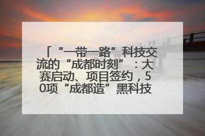 “一带一路”科技交流的“成都时刻”：大赛启动、项目签约，50项“成都造”黑科技吸引多国客商