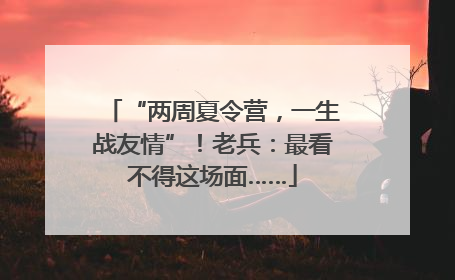 “两周夏令营，一生战友情”！老兵：最看不得这场面……