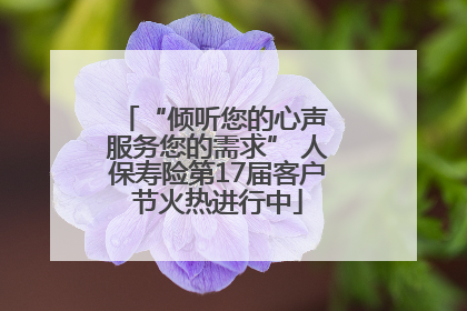 “倾听您的心声 服务您的需求” 人保寿险第17届客户节火热进行中