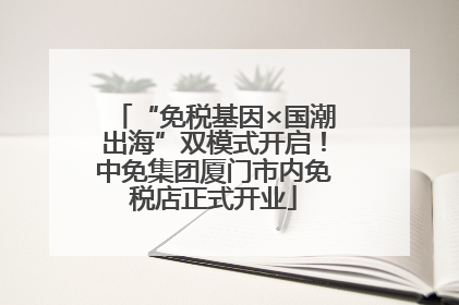 “免税基因×国潮出海”双模式开启！中免集团厦门市内免税店正式开业