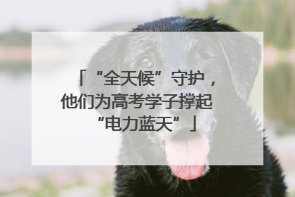 “全天候”守护，他们为高考学子撑起“电力蓝天”