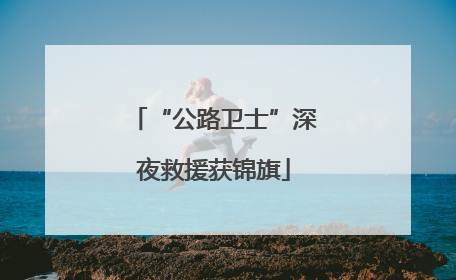 “公路卫士”深夜救援获锦旗