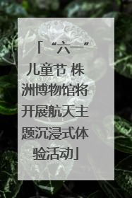 “六一”儿童节 株洲博物馆将开展航天主题沉浸式体验活动