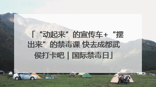 “动起来”的宣传车+“摆出来”的禁毒课 快去成都武侯打卡吧｜国际禁毒日