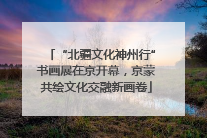 “北疆文化神州行”书画展在京开幕，京蒙共绘文化交融新画卷
