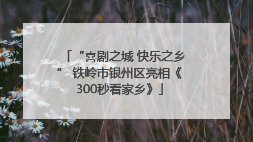 “喜剧之城 快乐之乡” 铁岭市银州区亮相《300秒看家乡》