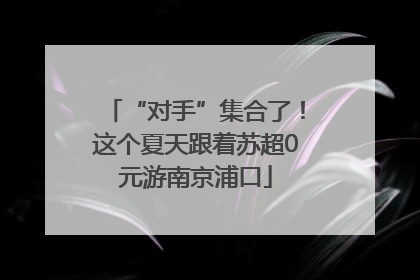 “对手”集合了！这个夏天跟着苏超0元游南京浦口