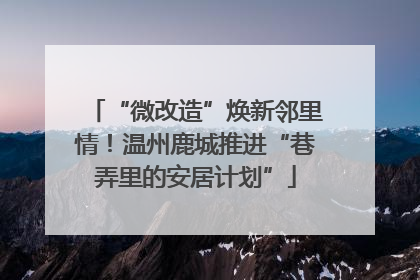 “微改造”焕新邻里情！温州鹿城推进“巷弄里的安居计划”