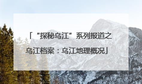 “探秘乌江”系列报道之乌江档案：乌江地理概况