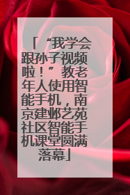 “我学会跟孙子视频啦！”教老年人使用智能手机，南京建邺艺苑社区智能手机课堂圆满落幕