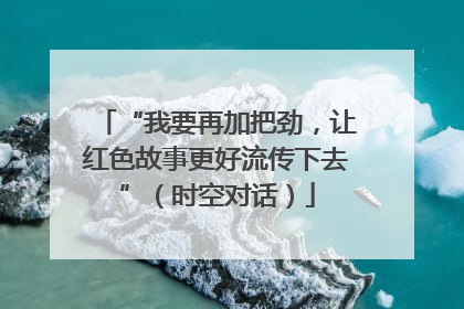 “我要再加把劲，让红色故事更好流传下去”（时空对话）