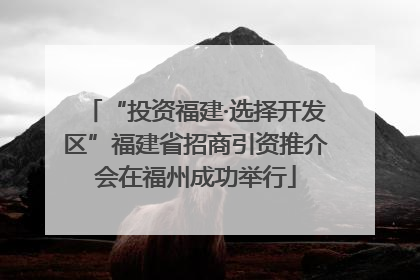 “投资福建·选择开发区”福建省招商引资推介会在福州成功举行