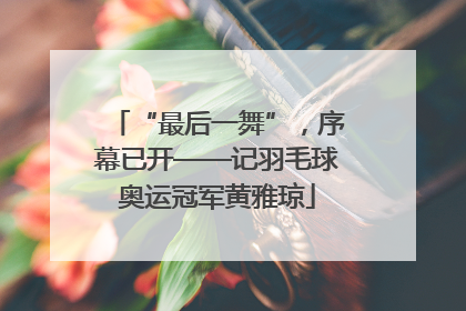 “最后一舞”，序幕已开——记羽毛球奥运冠军黄雅琼