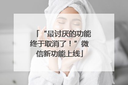 “最讨厌的功能终于取消了！”微信新功能上线