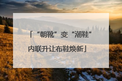“朝靴”变“潮鞋”内联升让布鞋焕新