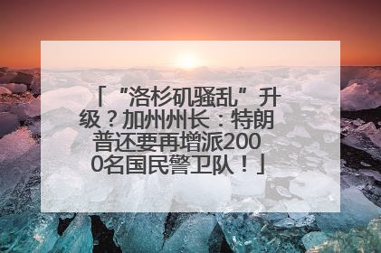 “洛杉矶骚乱”升级？加州州长：特朗普还要再增派2000名国民警卫队！