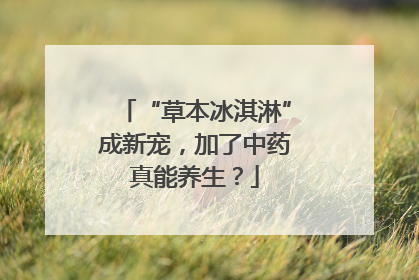“草本冰淇淋”成新宠，加了中药真能养生？