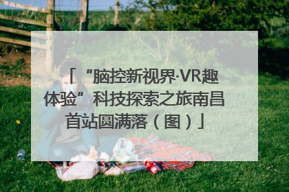 “脑控新视界·VR趣体验”科技探索之旅南昌首站圆满落（图）