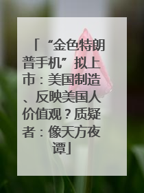 “金色特朗普手机”拟上市：美国制造、反映美国人价值观？质疑者：像天方夜谭