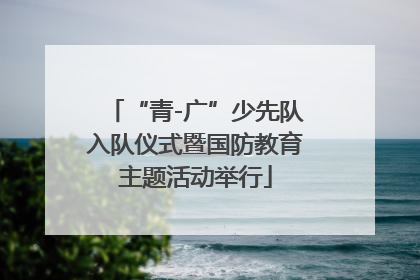 “青-广”少先队入队仪式暨国防教育主题活动举行