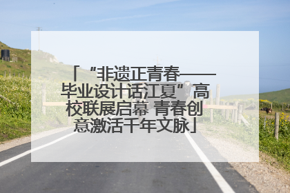 “非遗正青春——毕业设计话江夏”高校联展启幕 青春创意激活千年文脉