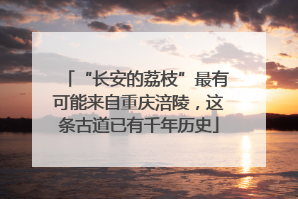 “长安的荔枝”最有可能来自重庆涪陵，这条古道已有千年历史