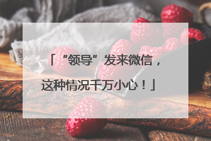 “领导”发来微信，这种情况千万小心！