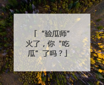 “验瓜师”火了，你“吃瓜”了吗？
