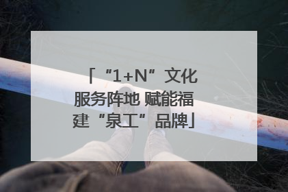 “1+N”文化服务阵地 赋能福建“泉工”品牌