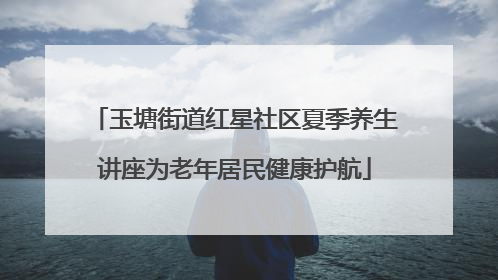 玉塘街道红星社区夏季养生讲座为老年居民健康护航