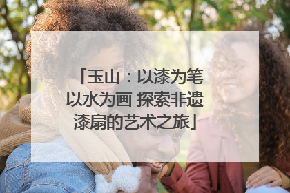 玉山：以漆为笔 以水为画 探索非遗漆扇的艺术之旅