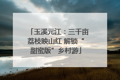 玉溪元江：三千亩荔枝映山红 解锁“甜蜜版”乡村游