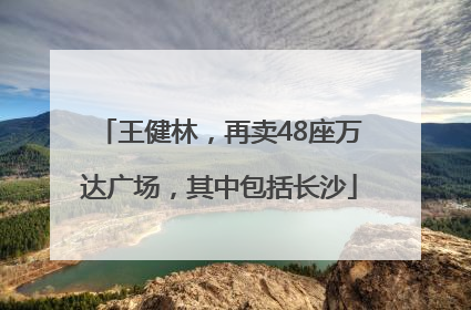 王健林，再卖48座万达广场，其中包括长沙